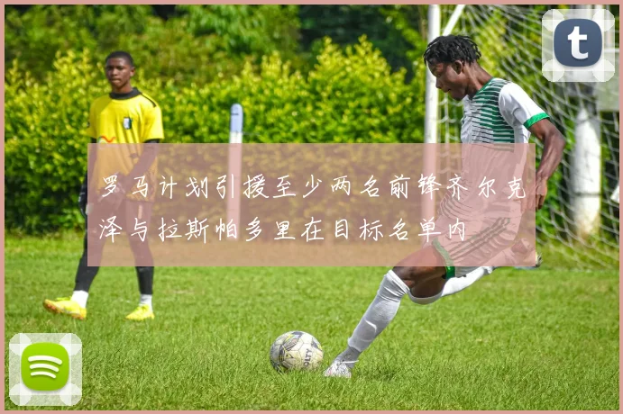 罗马计划引援至少两名前锋齐尔克泽与拉斯帕多里在目标名单内