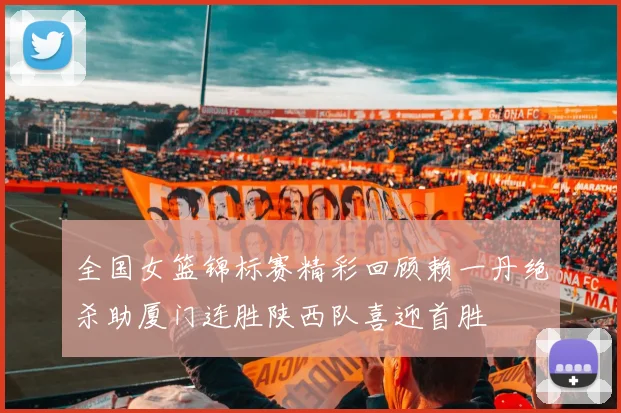 全国女篮锦标赛精彩回顾赖一丹绝杀助厦门连胜陕西队喜迎首胜