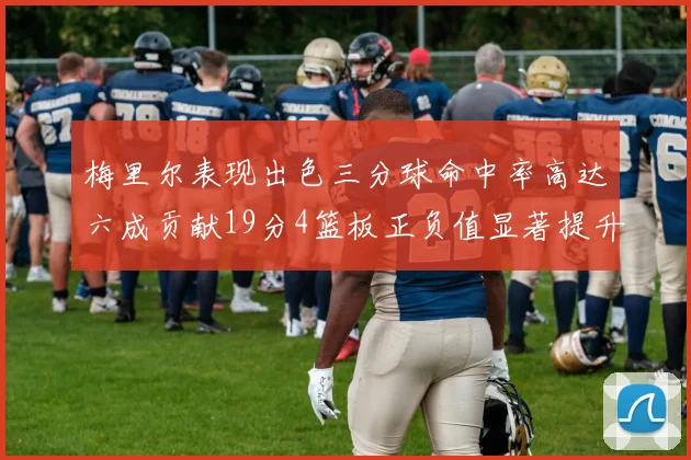 梅里尔表现出色三分球命中率高达六成贡献19分4篮板正负值显著提升