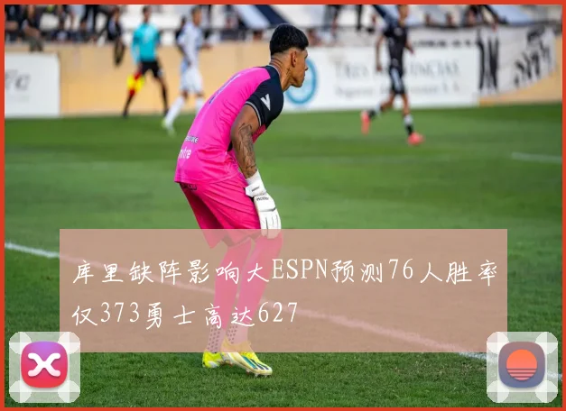 库里缺阵影响大ESPN预测76人胜率仅373勇士高达627