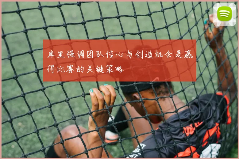 库里强调团队信心与创造机会是赢得比赛的关键策略