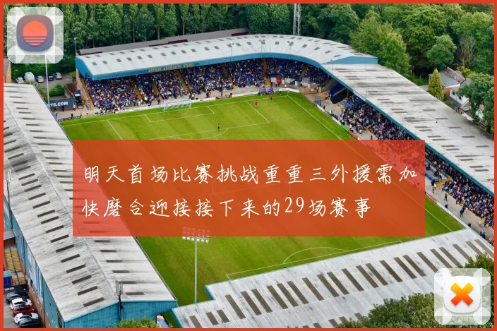 明天首场比赛挑战重重三外援需加快磨合迎接接下来的29场赛事