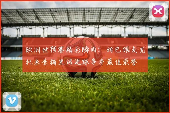 欧洲世预赛精彩瞬间：姆巴佩麦克托米奈梅里诺进球争夺最佳荣誉