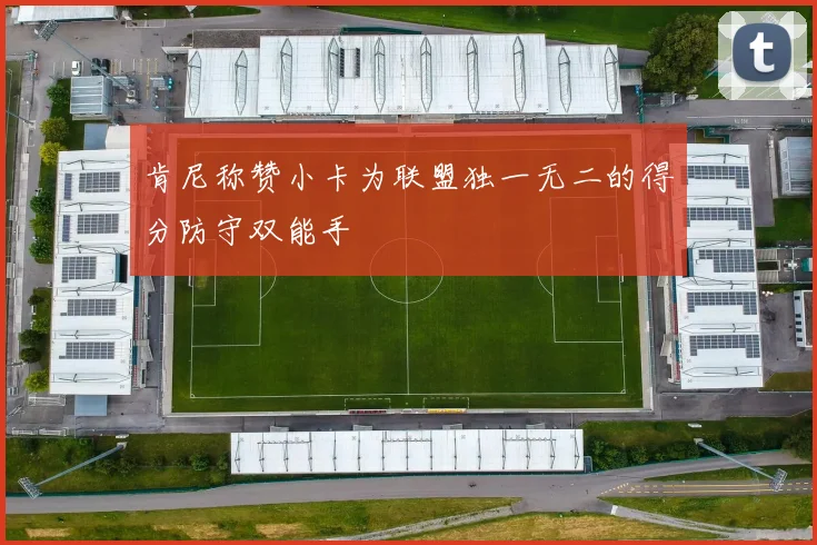 肯尼称赞小卡为联盟独一无二的得分防守双能手