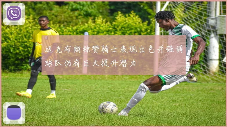 迈克布朗称赞骑士表现出色并强调球队仍有巨大提升潜力