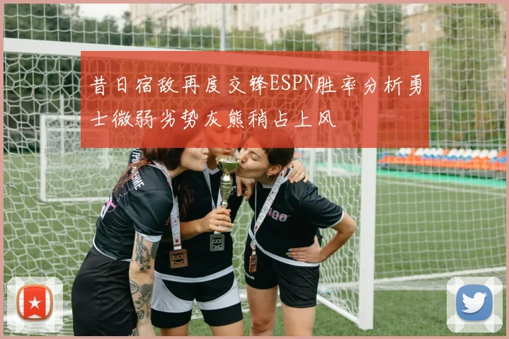 昔日宿敌再度交锋ESPN胜率分析勇士微弱劣势灰熊稍占上风
