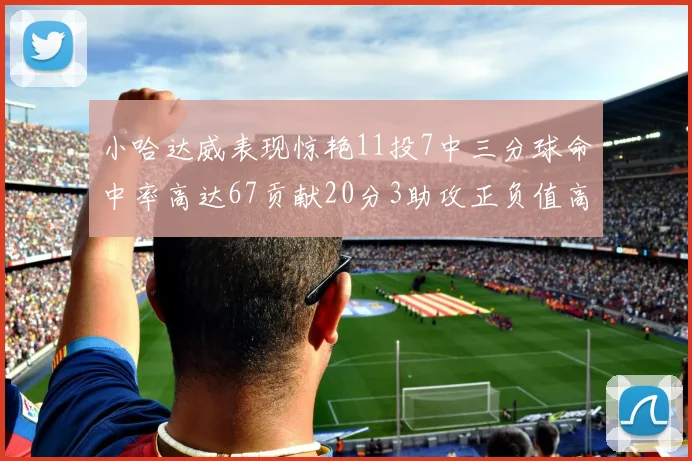 小哈达威表现惊艳11投7中三分球命中率高达67贡献20分3助攻正负值高达25