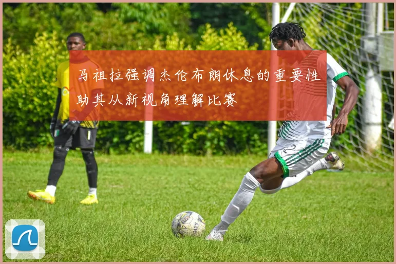 马祖拉强调杰伦布朗休息的重要性助其从新视角理解比赛