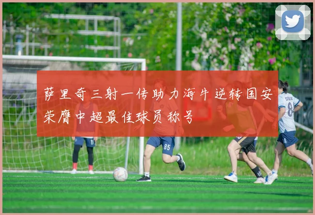 萨里奇三射一传助力海牛逆转国安荣膺中超最佳球员称号