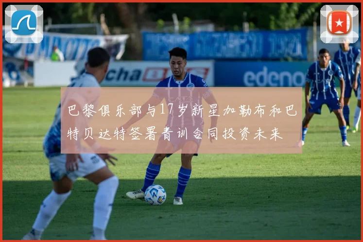 巴黎俱乐部与17岁新星加勒布和巴特贝达特签署青训合同投资未来