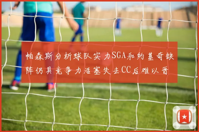 帕森斯分析球队实力SGA和约基奇缺阵仍具竞争力活塞失去CC后难以晋级附加赛