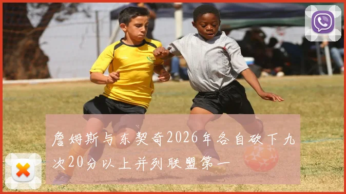 詹姆斯与东契奇2026年各自砍下九次20分以上并列联盟第一