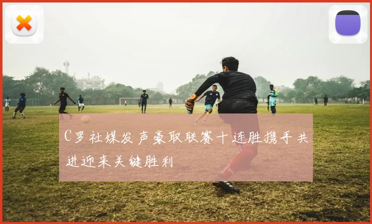 C罗社媒发声豪取联赛十连胜携手共进迎来关键胜利