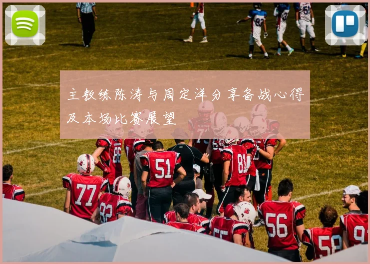 主教练陈涛与周定洋分享备战心得及本场比赛展望