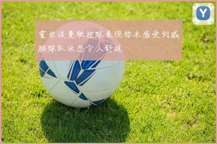 霍尔谈曼联控球表现称未感受到威胁球队状态令人舒适