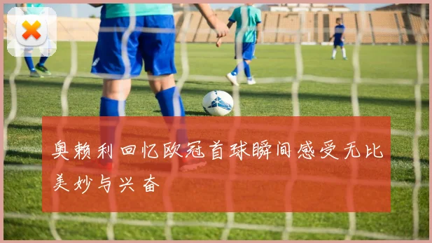 奥赖利回忆欧冠首球瞬间感受无比美妙与兴奋