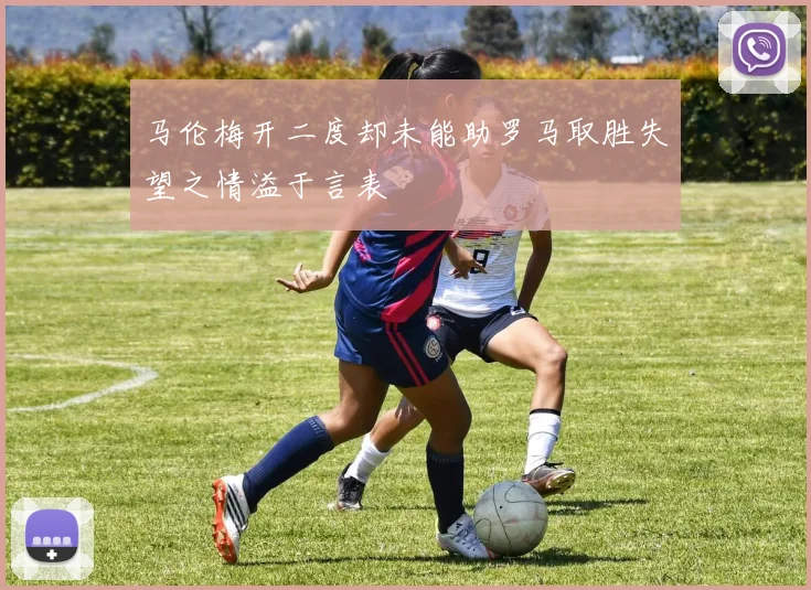 马伦梅开二度却未能助罗马取胜失望之情溢于言表