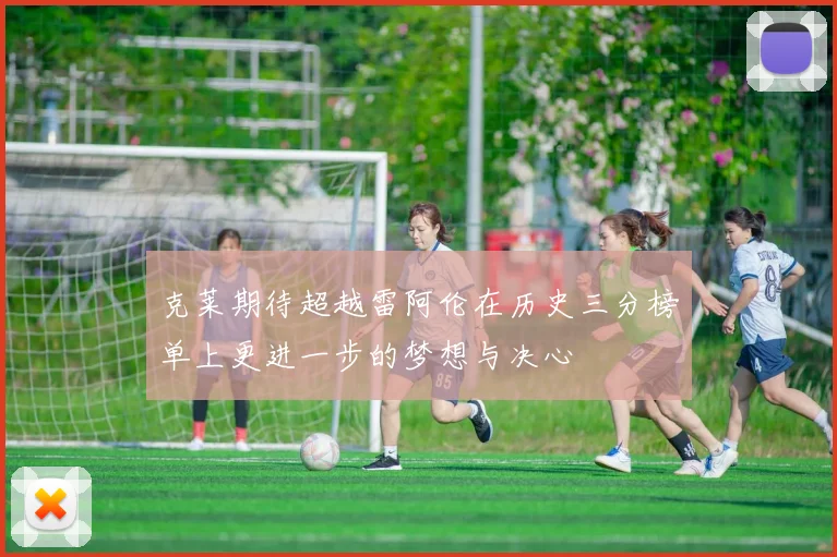 克莱期待超越雷阿伦在历史三分榜单上更进一步的梦想与决心