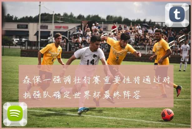 森保一强调壮行赛重要性将通过对抗强队确定世界杯最终阵容