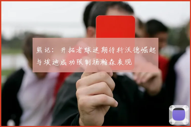 熊记：开拓者球迷期待科沃德崛起与埃迪成功限制杨瀚森表现
