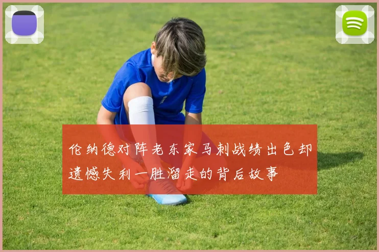 伦纳德对阵老东家马刺战绩出色却遗憾失利一胜溜走的背后故事