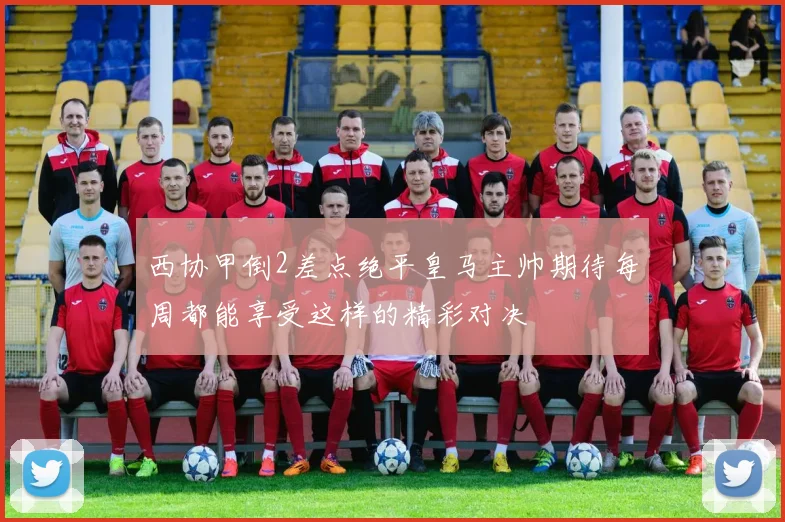 西协甲倒2差点绝平皇马主帅期待每周都能享受这样的精彩对决