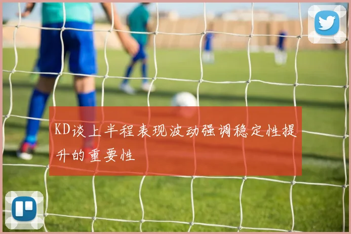 KD谈上半程表现波动强调稳定性提升的重要性