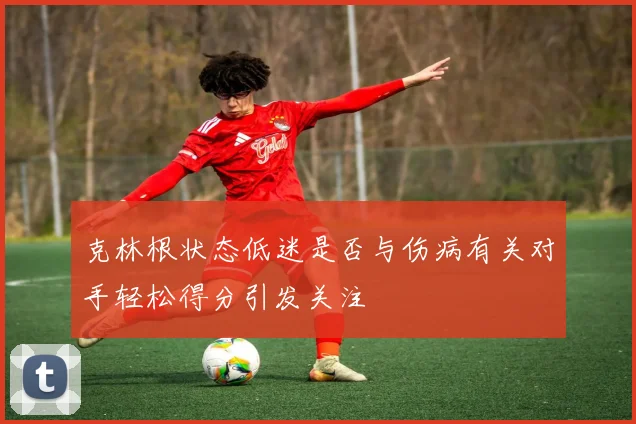 克林根状态低迷是否与伤病有关对手轻松得分引发关注