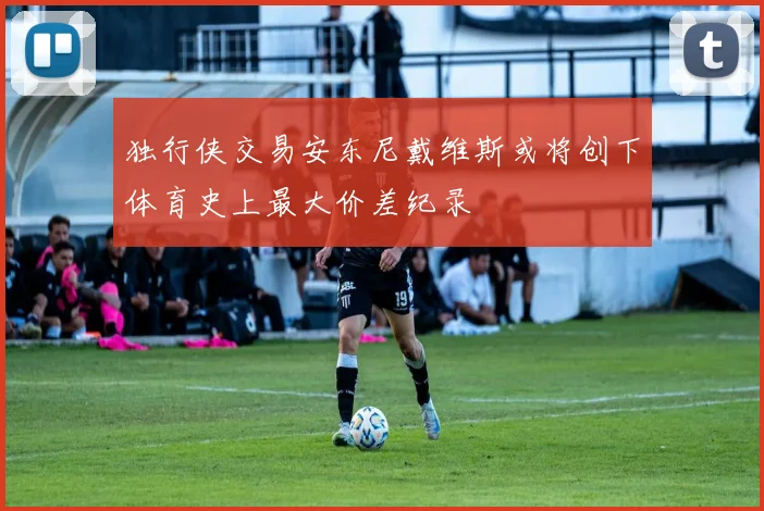独行侠交易安东尼戴维斯或将创下体育史上最大价差纪录