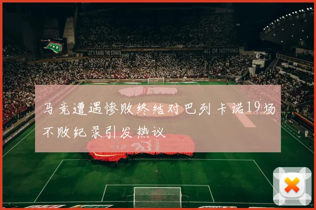 马竞遭遇惨败终结对巴列卡诺19场不败纪录引发热议