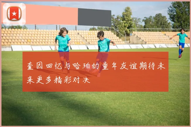 奎因回忆与哈珀的童年友谊期待未来更多精彩对决