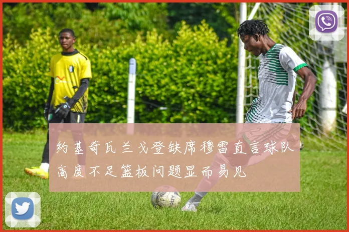 约基奇瓦兰戈登缺席穆雷直言球队高度不足篮板问题显而易见