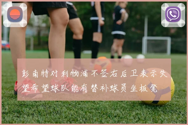 彭南特对利物浦不签右后卫表示失望希望球队能有替补球员坐板凳