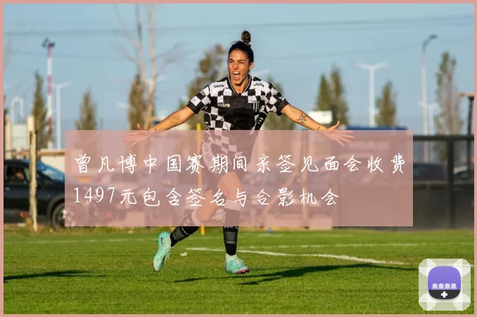 曾凡博中国赛期间亲签见面会收费1497元包含签名与合影机会