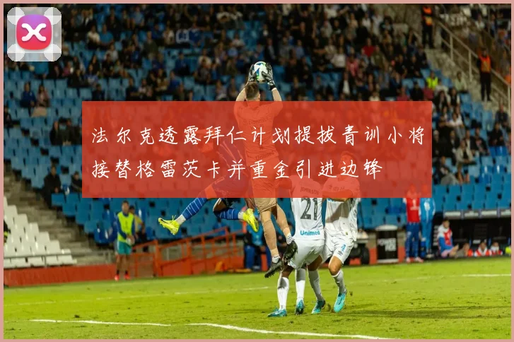 法尔克透露拜仁计划提拔青训小将接替格雷茨卡并重金引进边锋
