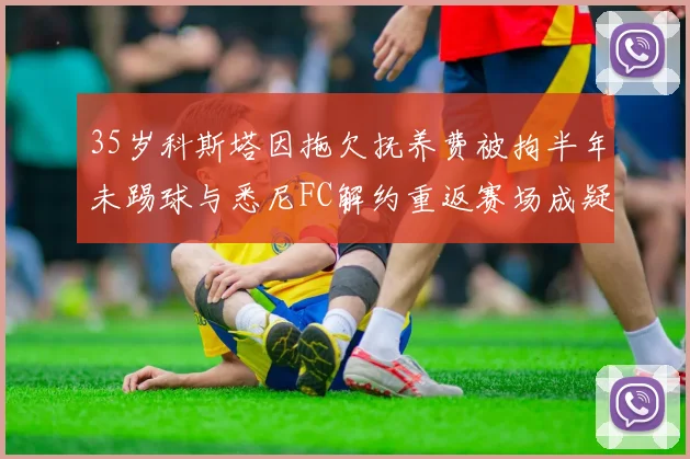 35岁科斯塔因拖欠抚养费被拘半年未踢球与悉尼FC解约重返赛场成疑