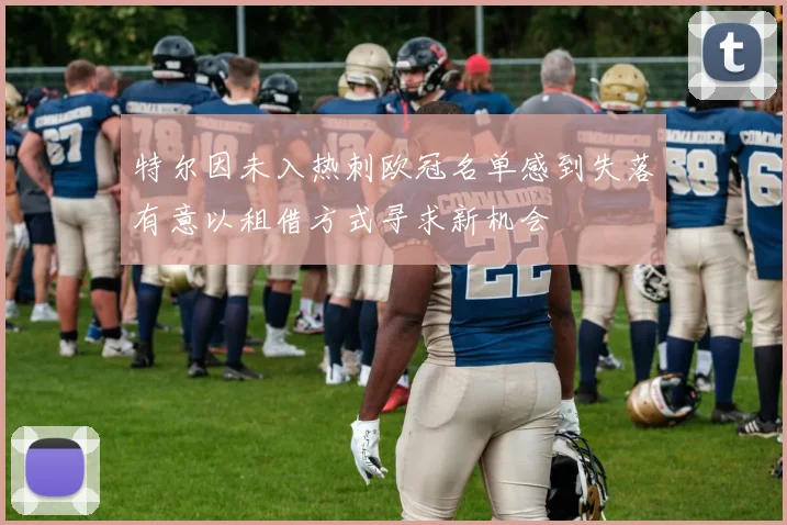 特尔因未入热刺欧冠名单感到失落有意以租借方式寻求新机会