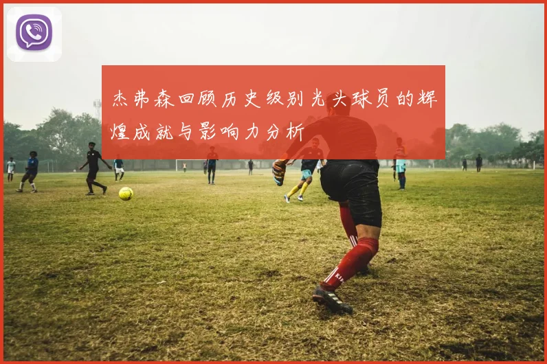 杰弗森回顾历史级别光头球员的辉煌成就与影响力分析