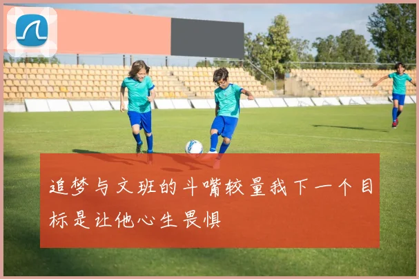 追梦与文班的斗嘴较量我下一个目标是让他心生畏惧