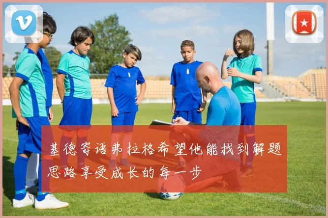基德寄语弗拉格希望他能找到解题思路享受成长的每一步