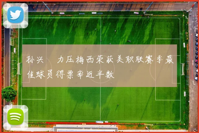 孙兴慜力压梅西荣获美职联赛季最佳球员得票率近半数