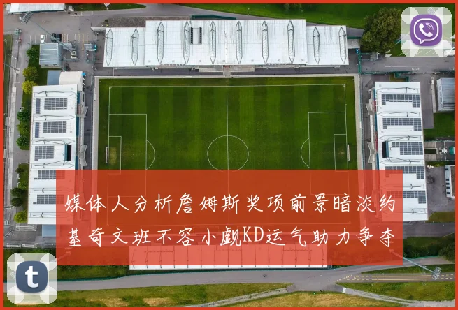媒体人分析詹姆斯奖项前景暗淡约基奇文班不容小觑KD运气助力争夺一阵