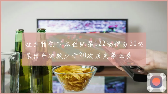 杜兰特创下本世纪第122场得分30记录出手次数少于20次历史第三多