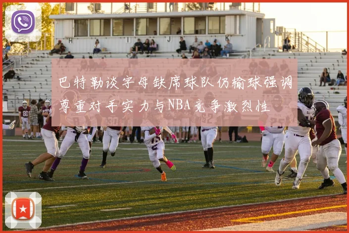 巴特勒谈字母缺席球队仍输球强调尊重对手实力与NBA竞争激烈性