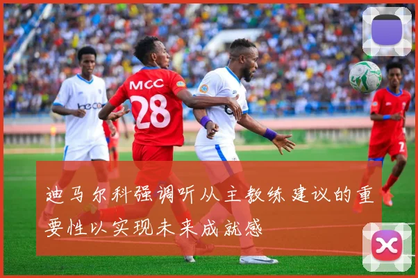迪马尔科强调听从主教练建议的重要性以实现未来成就感