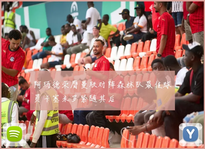 阿玛德荣膺曼联对阵森林队最佳球员卡塞米罗紧随其后
