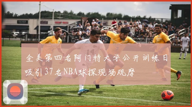 全美第四名阿门特大学公开训练日吸引37名NBA球探现场观摩