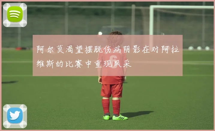 阿尔莫渴望摆脱伤病阴影在对阿拉维斯的比赛中重现风采