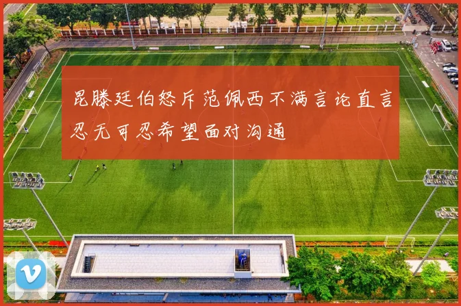 昆滕廷伯怒斥范佩西不满言论直言忍无可忍希望面对沟通