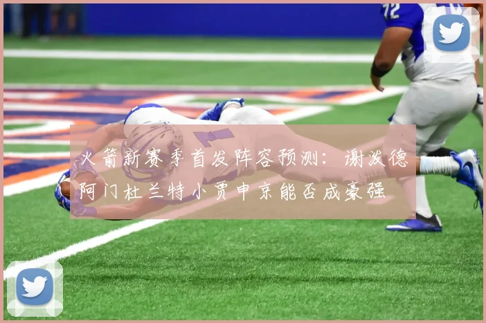 火箭新赛季首发阵容预测：谢泼德阿门杜兰特小贾申京能否成豪强